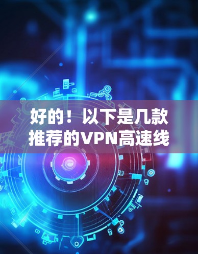 好的！以下是几款推荐的VPN高速线路，这些平台提供多种功能，适合不同需求的用户