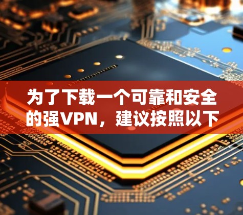 为了下载一个可靠和安全的强VPN,建议按照以下步骤进行选择和下载 为了下载一个可靠和安全的强VPN,建议按照以下步骤进行选择和下载