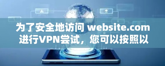 为了安全地访问 website.com 进行VPN尝试,您可以按照以下步骤进行 为了安全地访问 website.com 进行VPN尝试,您可以按照以下步骤进行
