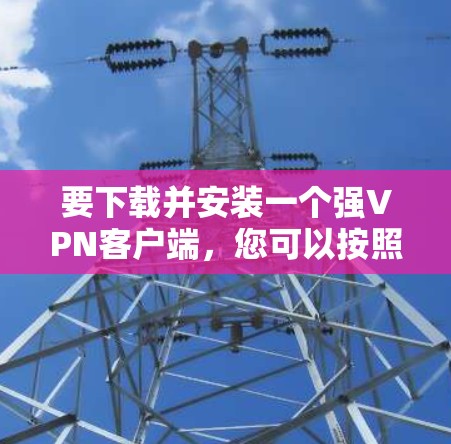要下载并安装一个强VPN客户端,您可以按照以下步骤进行操作 要下载并安装一个强VPN客户端,您可以按照以下步骤进行操作
