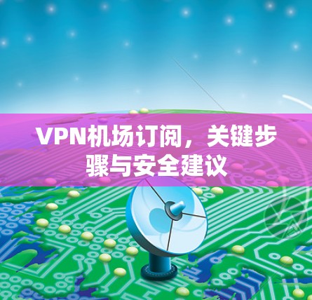 VPN机场订阅，关键步骤与安全建议