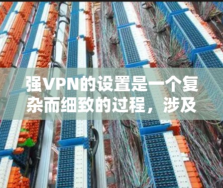 强VPN的设置是一个复杂而细致的过程，涉及硬件、软件、防火墙、加密等多方面的配置。以下是对强VPN设置的详细解析