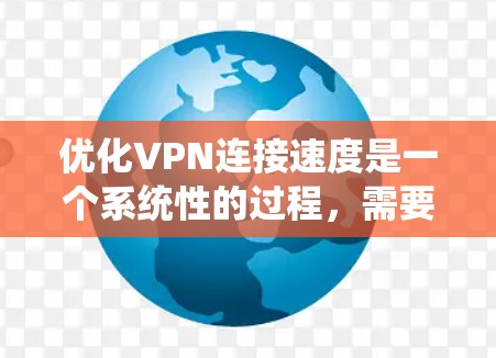 优化VPN连接速度是一个系统性的过程,需要综合考虑多个因素。以下是详细且系统化的步骤指南 优化VPN连接速度是一个系统性的过程,需要综合考虑多个因素。以下是详细且系统化的步骤指南