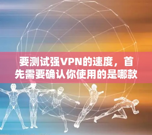 要测试强VPN的速度，首先需要确认你使用的是哪款VPN软件。以下是一些常见的VPN软件，你可以根据自己的需求选择