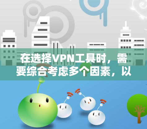 在选择VPN工具时，需要综合考虑多个因素，以确保安全、合规和适用性。以下是一个结构化的指南，帮助你做出明智的选择