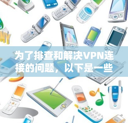 为了排查和解决VPN连接的问题，以下是一些系统性的步骤和方法