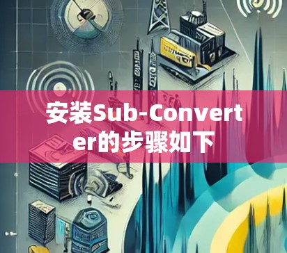 安装Sub-Converter的步骤如下 安装Sub-Converter的步骤如下