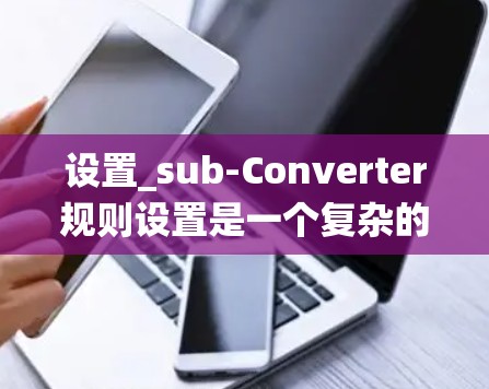 设置_sub-Converter规则设置是一个复杂的系统工程,需要全面考虑各个参数和应用需求。以下是一个结构化的指南,帮助您有效地配置_sub-converter 设置_sub-Converter规则设置是一个复杂的系统工程,需要全面考虑各个参数和应用需求。以下是一个结构化的指南,帮助您有效地配置_sub-converter