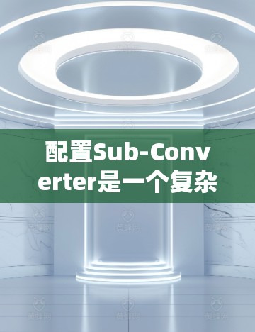 配置Sub-Converter是一个复杂但重要的步骤,涉及多个参数的调整。以下是一步步的指南,帮助你顺利配置Sub-Converter 配置Sub-Converter是一个复杂但重要的步骤,涉及多个参数的调整。以下是一步步的指南,帮助你顺利配置Sub-Converter