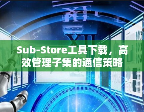 Sub-Store工具下载,高效管理子集的通信策略 Sub-Store工具下载,高效管理子集的通信策略