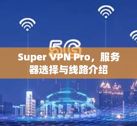 Super VPN Pro,服务器选择与线路介绍 Super VPN Pro,服务器选择与线路介绍