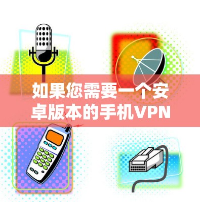 如果您需要一个安卓版本的手机VPN工具，以下是几个推荐的选项，每个都有其特点