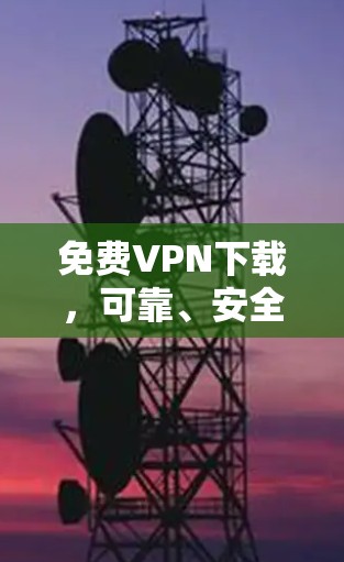 免费VPN下载,可靠、安全、便捷的选择 免费VPN下载,可靠、安全、便捷的选择