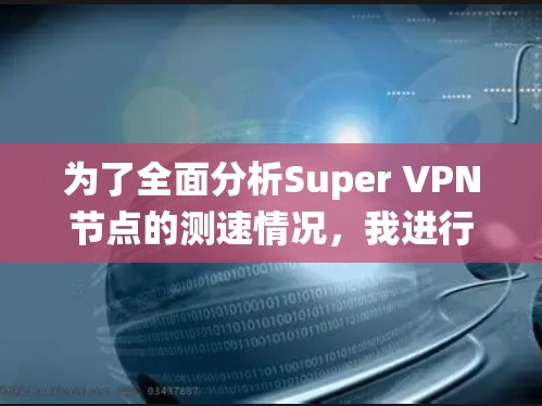 为了全面分析Super VPN节点的测速情况,我进行了以下系统性的研究 为了全面分析Super VPN节点的测速情况,我进行了以下系统性的研究