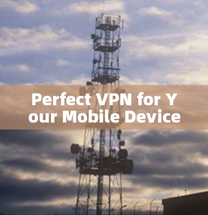 Perfect VPN for Your Mobile Device:The Best Choice for Your Needs