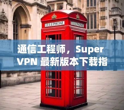 通信工程师,Super VPN 最新版本下载指南 通信工程师,Super VPN 最新版本下载指南