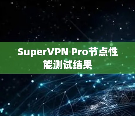 SuperVPN Pro节点性能测试结果 SuperVPN Pro节点性能测试结果
