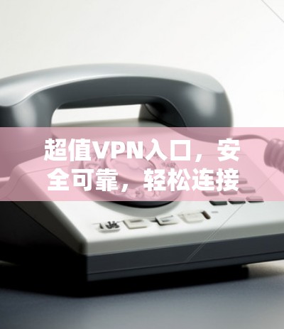 超值VPN入口，安全可靠，轻松连接，开启新世界