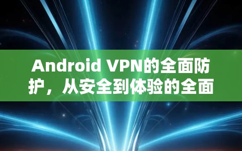Android VPN的全面防护,从安全到体验的全面分析 Android VPN的全面防护,从安全到体验的全面分析