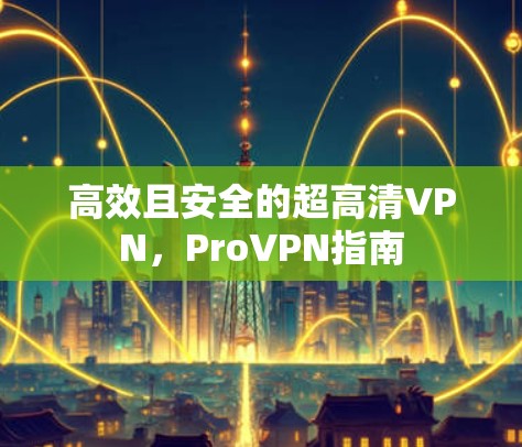 高效且安全的超高清VPN,ProVPN指南 高效且安全的超高清VPN,ProVPN指南