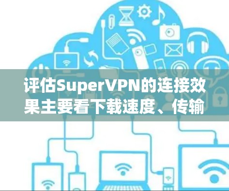 评估SuperVPN的连接效果主要看下载速度、传输速度以及端点连接的稳定性。以下是一些具体的评估指标和方法,帮助你更全面地了解你的VPN连接效果 评估SuperVPN的连接效果主要看下载速度、传输速度以及端点连接的稳定性。以下是一些具体的评估指标和方法,帮助你更全面地了解你的VPN连接效果