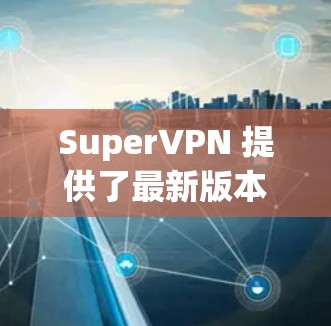 SuperVPN 提供了最新版本的客户端，如 SuperVPN 8.和 SuperVPN 9.这些版本在安全性和用户体验上均有提升。以下是关于SuperVPN客户端的详细介绍