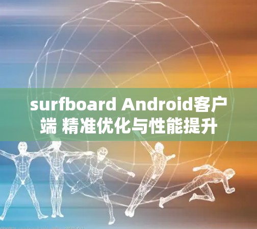 surfboard Android客户端 精准优化与性能提升
