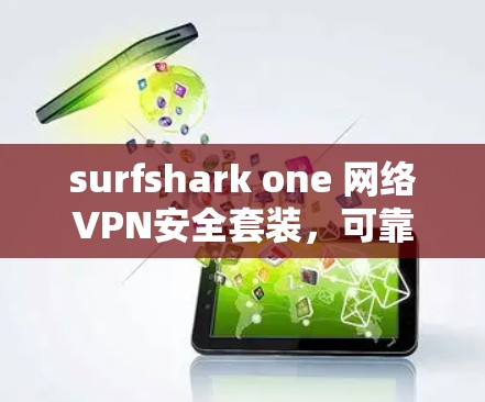 surfshark one 网络VPN安全套装，可靠的安全防护与高效的安全体验