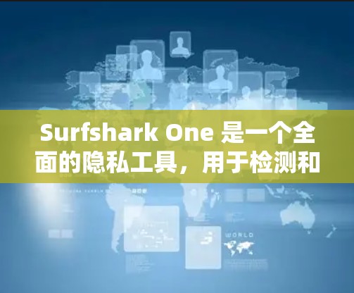 Surfshark One 是一个全面的隐私工具，用于检测和保护用户数据。以下是对它的详细分析