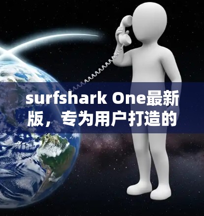 surfshark One最新版，专为用户打造的下载工具，带快的网络流量和稳定的数据传输