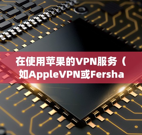 在使用苹果的VPN服务（如AppleVPN或Fersha）来连接Surfshark VPN时，以下是一步步的指导步骤