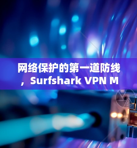 网络保护的第一道防线，Surfshark VPN Mac客户端下载指南