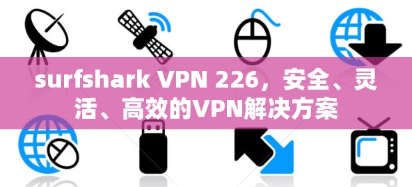 surfshark VPN 226，安全、灵活、高效的VPN解决方案