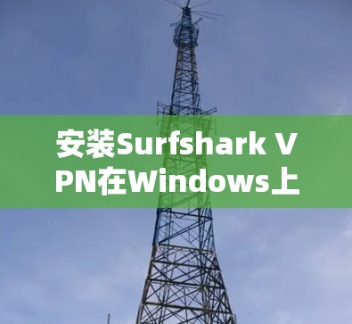 安装Surfshark VPN在Windows上是一个相对简单的操作，下面是详细的步骤说明