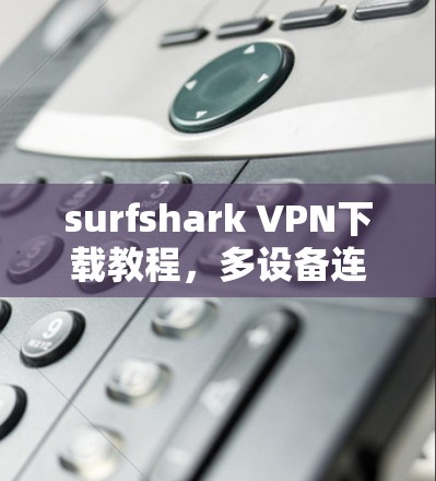 surfshark VPN下载教程，多设备连接轻松解决
