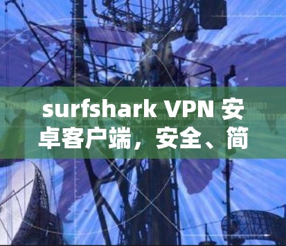 surfshark VPN 安卓客户端，安全、简单、易用，为您打造完美VPN体验