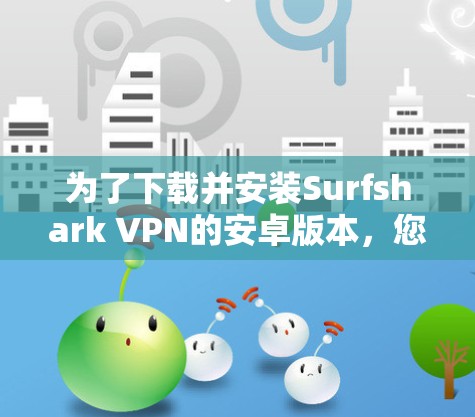 为了下载并安装Surfshark VPN的安卓版本,您可以按照以下步骤进行操作 为了下载并安装Surfshark VPN的安卓版本,您可以按照以下步骤进行操作
