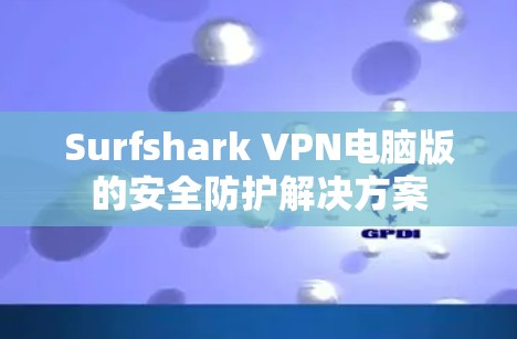Surfshark VPN电脑版的安全防护解决方案