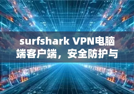 surfshark VPN电脑端客户端，安全防护与高效通信的完美结合