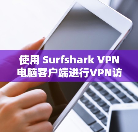 使用 Surfshark VPN电脑客户端进行VPN访问，可以确保安全和高效。以下是详细的步骤指南