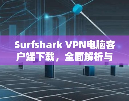 Surfshark VPN电脑客户端下载，全面解析与推荐