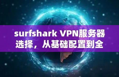 surfshark VPN服务器选择，从基础配置到全面解决方案