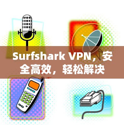 Surfshark VPN，安全高效，轻松解决网络隔离