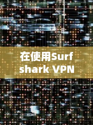 在使用Surfshark VPN的端到端（E2E）连接功能时，以下是一步步的指导，帮助你顺利完成连接体验