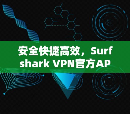安全快捷高效，Surfshark VPN官方APP让你轻松开启数据之旅