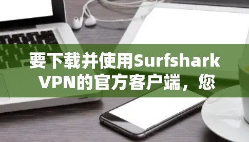 要下载并使用Surfshark VPN的官方客户端,您可以按照以下步骤操作 要下载并使用Surfshark VPN的官方客户端,您可以按照以下步骤操作