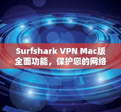 Surfshark VPN Mac版全面功能，保护您的网络连接