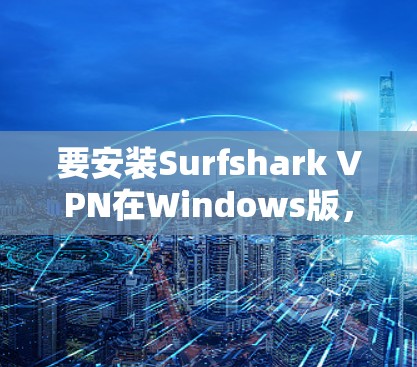 要安装Surfshark VPN在Windows版,您可以按照以下步骤进行 要安装Surfshark VPN在Windows版,您可以按照以下步骤进行