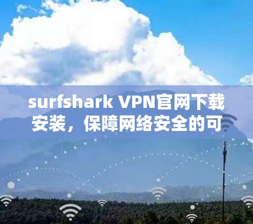 surfshark VPN官网下载安装，保障网络安全的可靠选择
