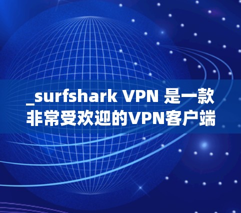 _surfshark VPN 是一款非常受欢迎的VPN客户端，它支持多设备同步、多端访问以及直接访问国外服务器。以下是一些推荐的 surfshark VPN 工具，每个推荐都包括其主要功能和适用场景